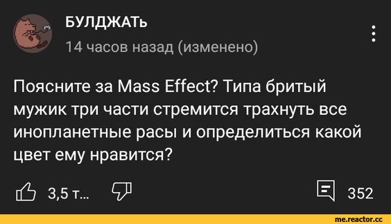 ﻿БУЛДЖАТь
14 часов назад (изменено)
Поясните за Mass Effect? Типа бритый мужик три части стремится трахнуть все инопланетные расы и определиться какой цвет ему нравится?
[6 3,5 т...
Щ 352,Mass Effect,фэндомы,удалённое